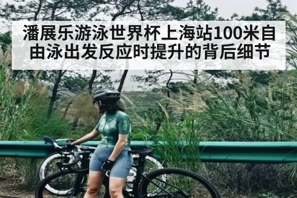 潘展乐游泳世界杯上海站100米自由泳出发反应时提升的背后细节(kaiyun)
