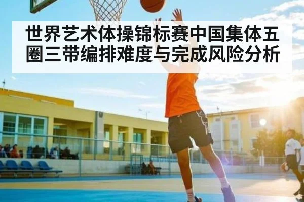 世界艺术体操锦标赛中国集体五圈三带编排难度与完成风险分析 | kaiyun