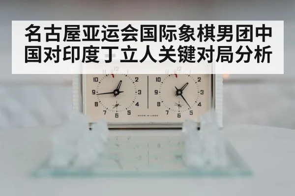 名古屋亚运会国际象棋男团中国对印度丁立人关键对局分析 | kaiyun