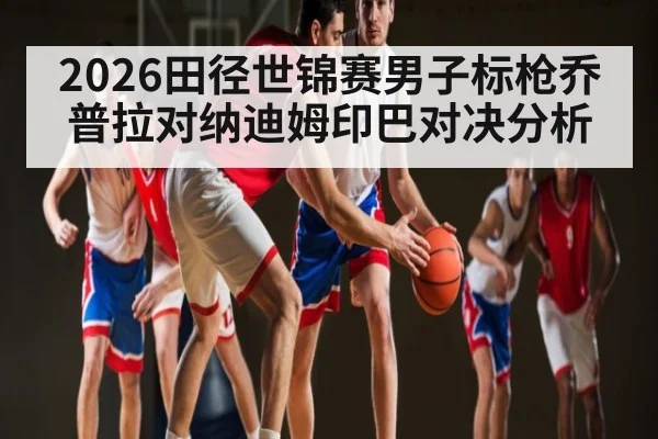2026田径世锦赛男子标枪乔普拉对纳迪姆印巴对决分析 | kaiyun