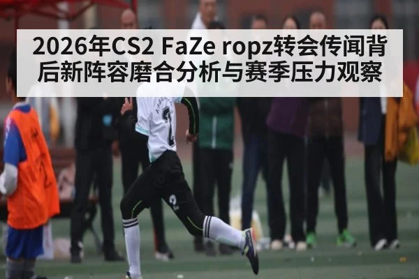 2026年CS2 FaZe ropz转会传闻背后新阵容磨合分析与赛季压力观察 | kaiyun