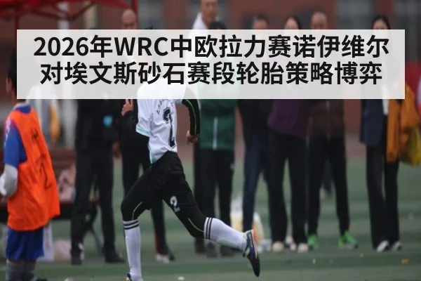 2026年WRC中欧拉力赛诺伊维尔对埃文斯砂石赛段轮胎策略博弈 | kaiyun