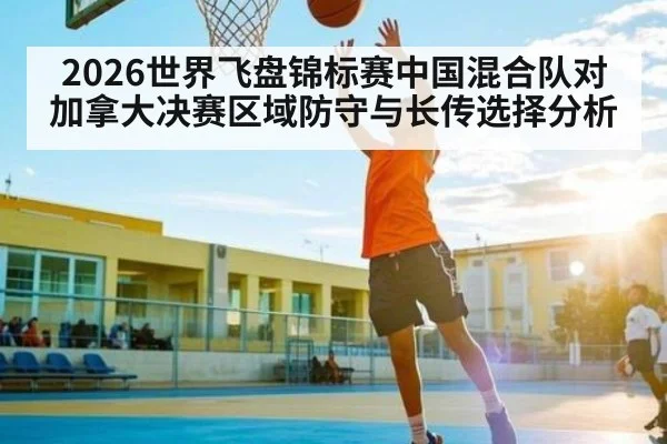 2026世界飞盘锦标赛中国混合队对加拿大决赛区域防守与长传选择分析 | kaiyun